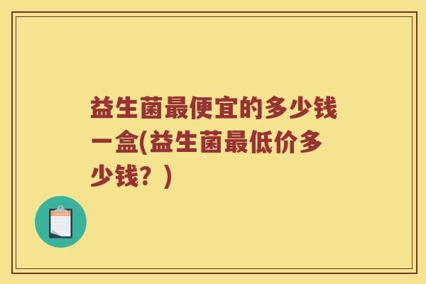 益生菌最便宜的多少钱一盒(益生菌最低价多少钱？)