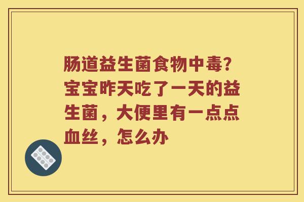 肠道益生菌食物中毒？宝宝昨天吃了一天的益生菌，大便里有一点点血丝，怎么办
