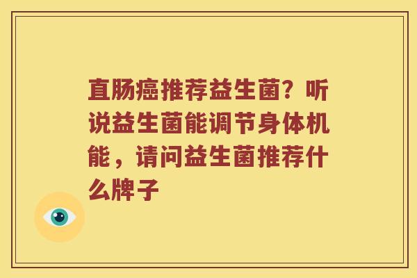直肠癌推荐益生菌？听说益生菌能调节身体机能，请问益生菌推荐什么牌子