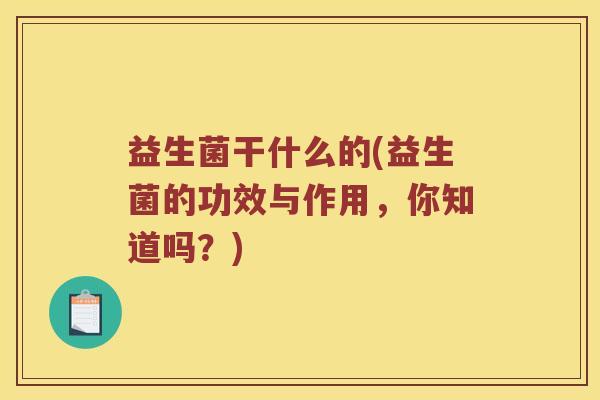 益生菌干什么的(益生菌的功效与作用，你知道吗？)