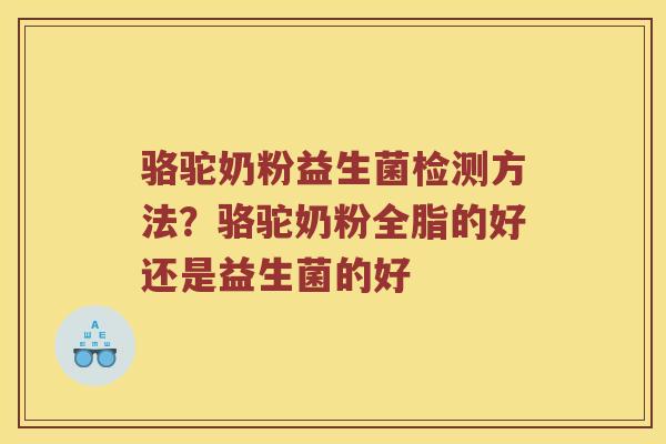 骆驼奶粉益生菌检测方法？骆驼奶粉全脂的好还是益生菌的好