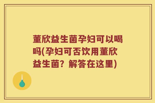 董欣益生菌孕妇可以喝吗(孕妇可否饮用董欣益生菌?解答在这里) 董欣益生菌孕妇可以喝吗(孕妇可否饮用董欣益生菌?解答在这里)