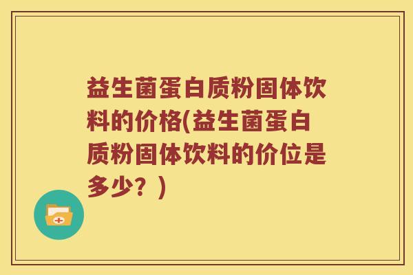 益生菌蛋白质粉固体饮料的价格(益生菌蛋白质粉固体饮料的价位是多少？)