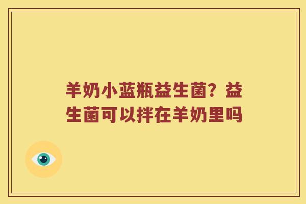 羊奶小蓝瓶益生菌？益生菌可以拌在羊奶里吗