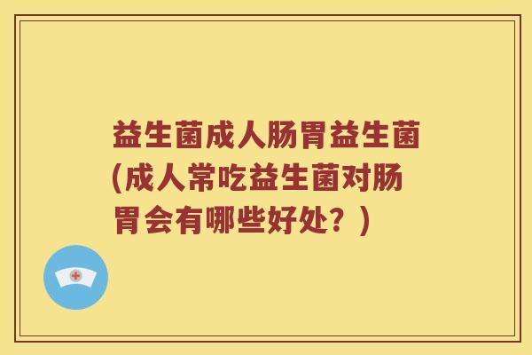 益生菌成人肠胃益生菌(成人常吃益生菌对肠胃会有哪些好处？)