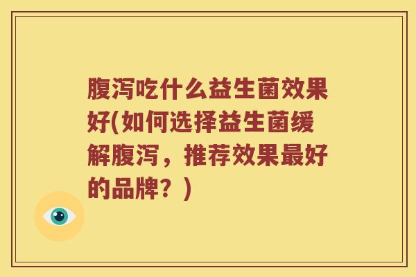腹泻吃什么益生菌效果好(如何选择益生菌缓解腹泻，推荐效果最好的品牌？)