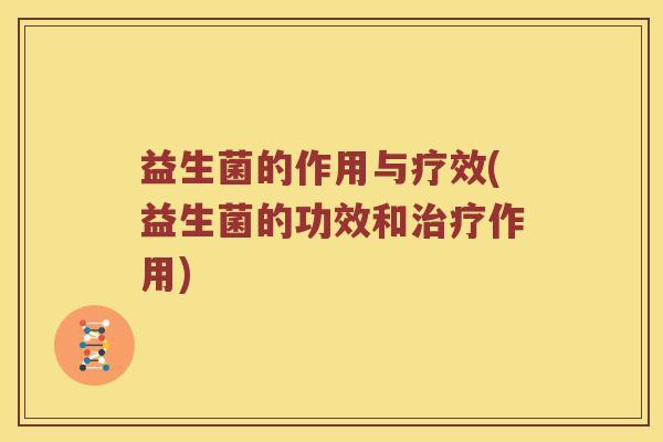 益生菌的作用与疗效(益生菌的功效和治疗作用)