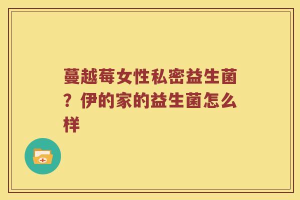 蔓越莓女性私密益生菌?伊的家的益生菌怎么样 蔓越莓女性私密益生菌?伊的家的益生菌怎么样