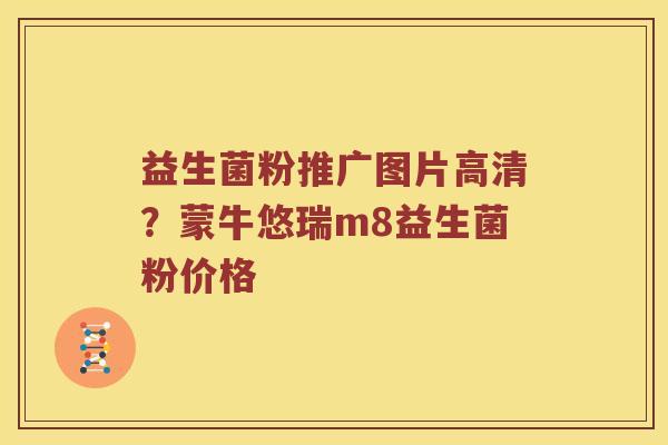 益生菌粉推广图片高清？蒙牛悠瑞m8益生菌粉价格