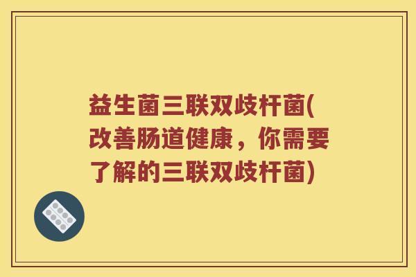 益生菌三联双歧杆菌(改善肠道健康，你需要了解的三联双歧杆菌)