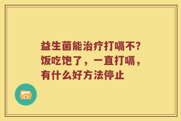 益生菌能治疗打嗝不？饭吃饱了，一直打嗝，有什么好方法停止