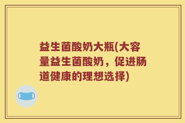 益生菌酸奶大瓶(大容量益生菌酸奶，促进肠道健康的理想选择)