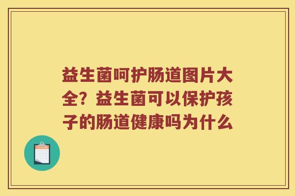 益生菌呵护肠道图片大全？益生菌可以保护孩子的肠道健康吗为什么