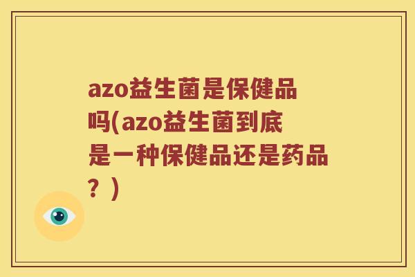 azo益生菌是保健品吗(azo益生菌到底是一种保健品还是药品？)