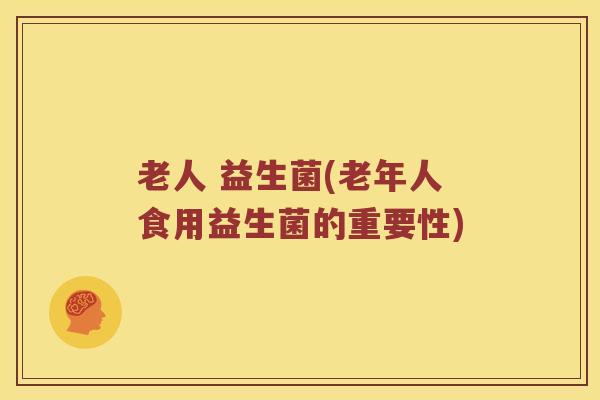 老人 益生菌(老年人食用益生菌的重要性)