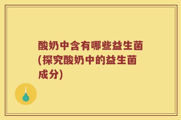 酸奶中含有哪些益生菌(探究酸奶中的益生菌成分) 酸奶中含有哪些益生菌(探究酸奶中的益生菌成分)