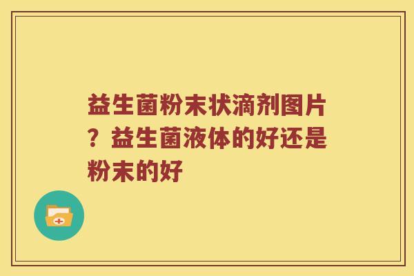 益生菌粉末状滴剂图片？益生菌液体的好还是粉末的好