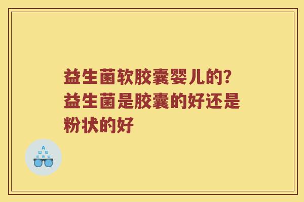 益生菌软胶囊婴儿的？益生菌是胶囊的好还是粉状的好