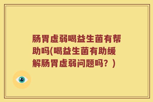 肠胃虚弱喝益生菌有帮助吗(喝益生菌有助缓解肠胃虚弱问题吗？)