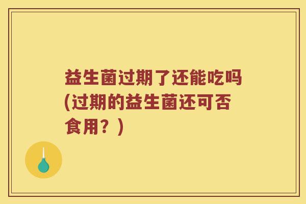 益生菌过期了还能吃吗(过期的益生菌还可否食用？)