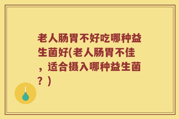 老人肠胃不好吃哪种益生菌好(老人肠胃不佳,适合摄入哪种益生菌?) 老人肠胃不好吃哪种益生菌好(老人肠胃不佳,适合摄入哪种益生菌?)