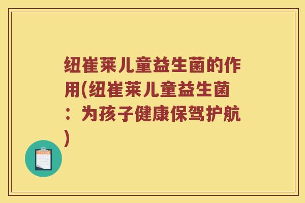 纽崔莱儿童益生菌的作用(纽崔莱儿童益生菌：为孩子健康保驾护航)