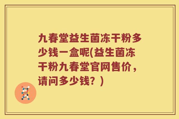 九春堂益生菌冻干粉多少钱一盒呢(益生菌冻干粉九春堂官网售价，请问多少钱？)