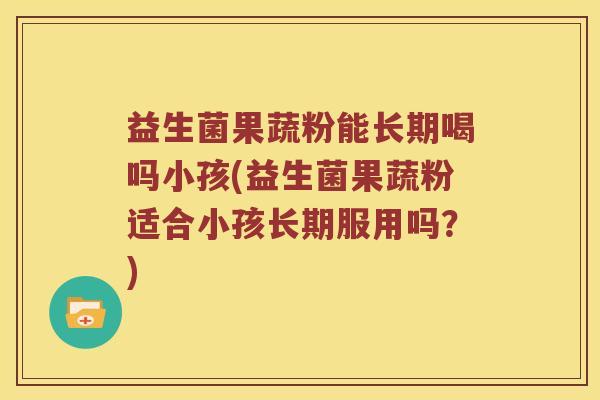 益生菌果蔬粉能长期喝吗小孩(益生菌果蔬粉适合小孩长期服用吗？)