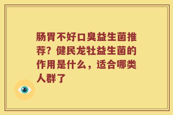 肠胃不好口臭益生菌推荐？健民龙牡益生菌的作用是什么，适合哪类人群了