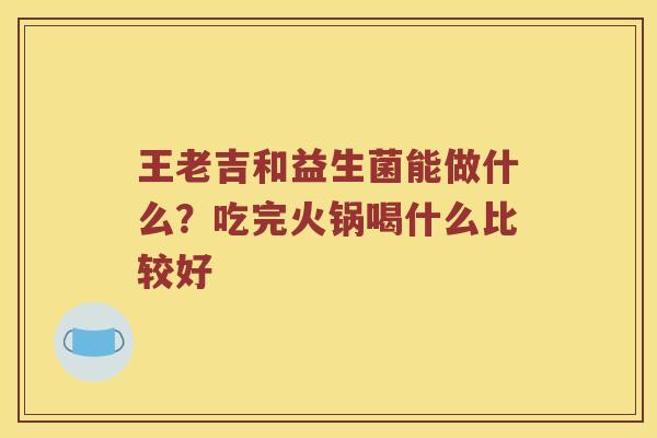 王老吉和益生菌能做什么？吃完火锅喝什么比较好