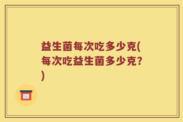 益生菌每次吃多少克(每次吃益生菌多少克？)