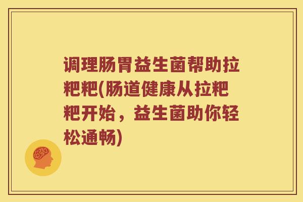 调理肠胃益生菌帮助拉粑粑(肠道健康从拉粑粑开始，益生菌助你轻松通畅)