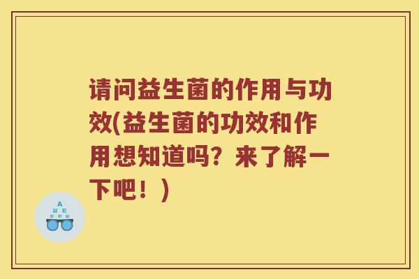 请问益生菌的作用与功效(益生菌的功效和作用想知道吗?来了解一下吧!) 请问益生菌的作用与功效(益生菌的功效和作用想知道吗?来了解一下吧!)