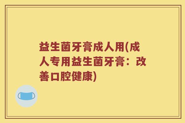 益生菌牙膏成人用(成人专用益生菌牙膏：改善口腔健康)
