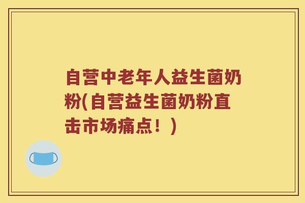 自营中老年人益生菌奶粉(自营益生菌奶粉直击市场痛点!) 自营中老年人益生菌奶粉(自营益生菌奶粉直击市场痛点!)