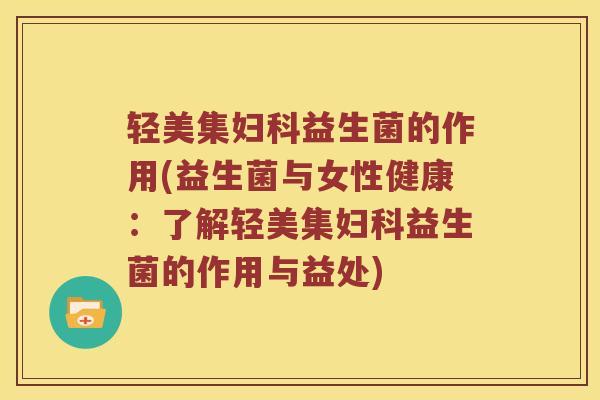 轻美集妇科益生菌的作用(益生菌与女性健康：了解轻美集妇科益生菌的作用与益处)