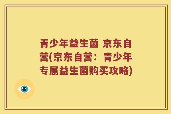 青少年益生菌 京东自营(京东自营：青少年专属益生菌购买攻略)