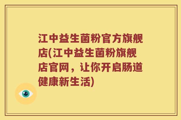江中益生菌粉官方旗舰店(江中益生菌粉旗舰店官网，让你开启肠道健康新生活)