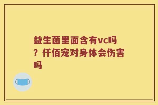 益生菌里面含有vc吗？仟佰宠对身体会伤害吗