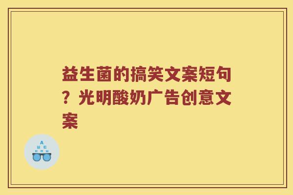 益生菌的搞笑文案短句？光明酸奶广告创意文案