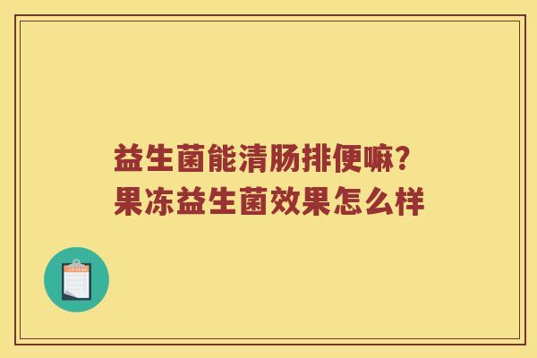 益生菌能清肠排便嘛？果冻益生菌效果怎么样