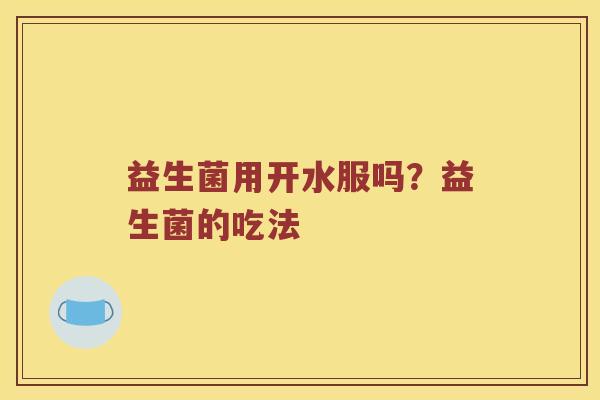 益生菌用开水服吗？益生菌的吃法