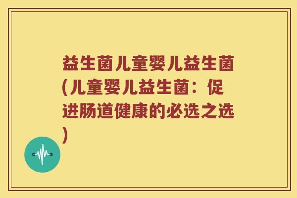 益生菌儿童婴儿益生菌(儿童婴儿益生菌：促进肠道健康的必选之选)