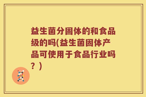益生菌分固体的和食品级的吗(益生菌固体产品可使用于食品行业吗？)