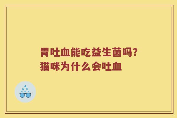 胃吐能吃益生菌吗？猫咪为什么会吐