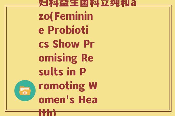 妇科益生菌科立纯和azo(Feminine Probiotics Show Promising Results in Promoting Women's Health)