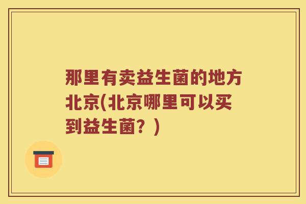 那里有卖益生菌的地方北京(北京哪里可以买到益生菌？)