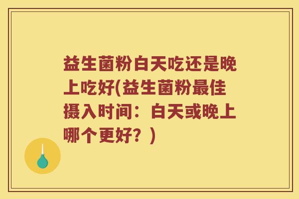 益生菌粉白天吃还是晚上吃好(益生菌粉佳摄入时间:白天或晚上哪个更好?) 益生菌粉白天吃还是晚上吃好(益生菌粉佳摄入时间:白天或晚上哪个更好?)