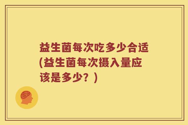 益生菌每次吃多少合适(益生菌每次摄入量应该是多少？)
