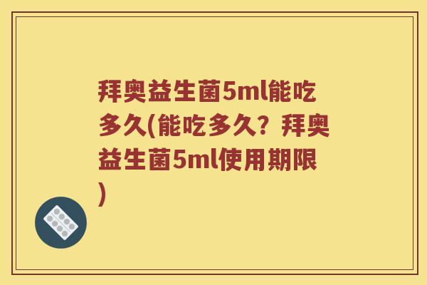 拜奥益生菌5ml能吃多久(能吃多久？拜奥益生菌5ml使用期限)